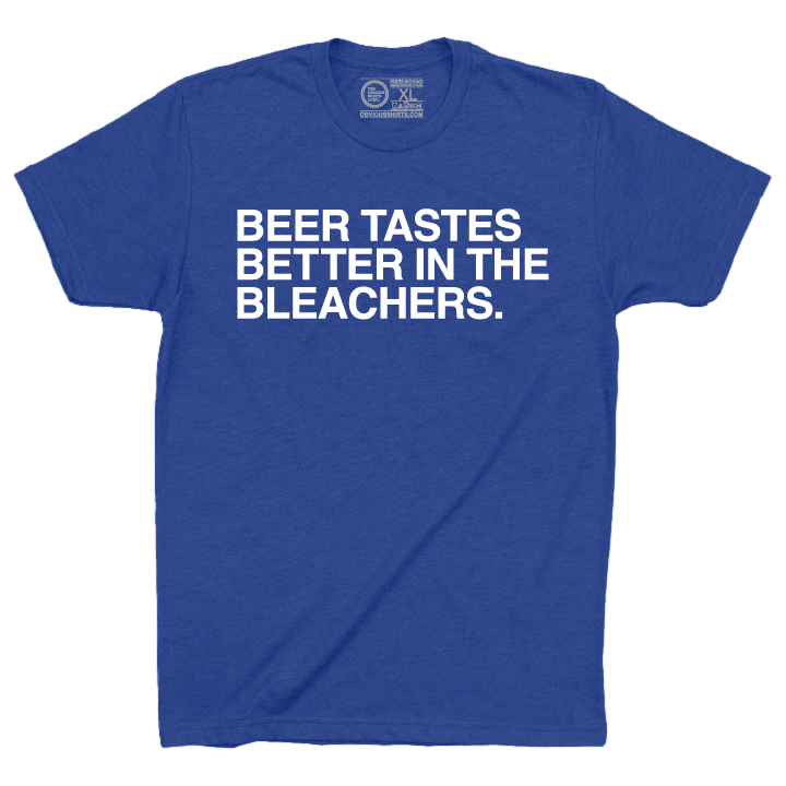 BEER TASTES BETTER IN THE BLEACHERS. - OBVIOUS SHIRTS