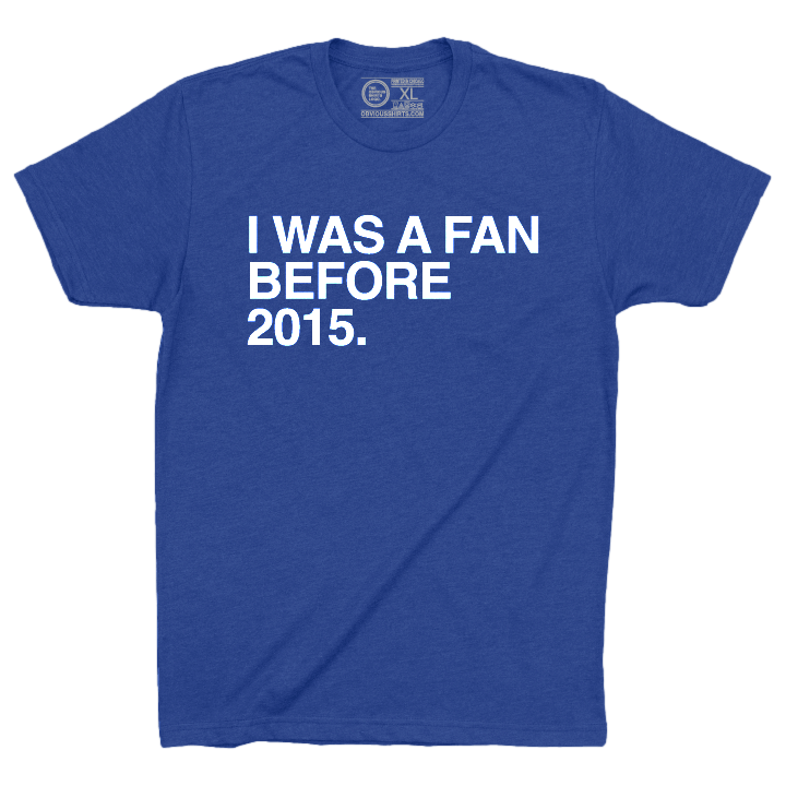 I WAS A FAN BEFORE 2015. - OBVIOUS SHIRTS