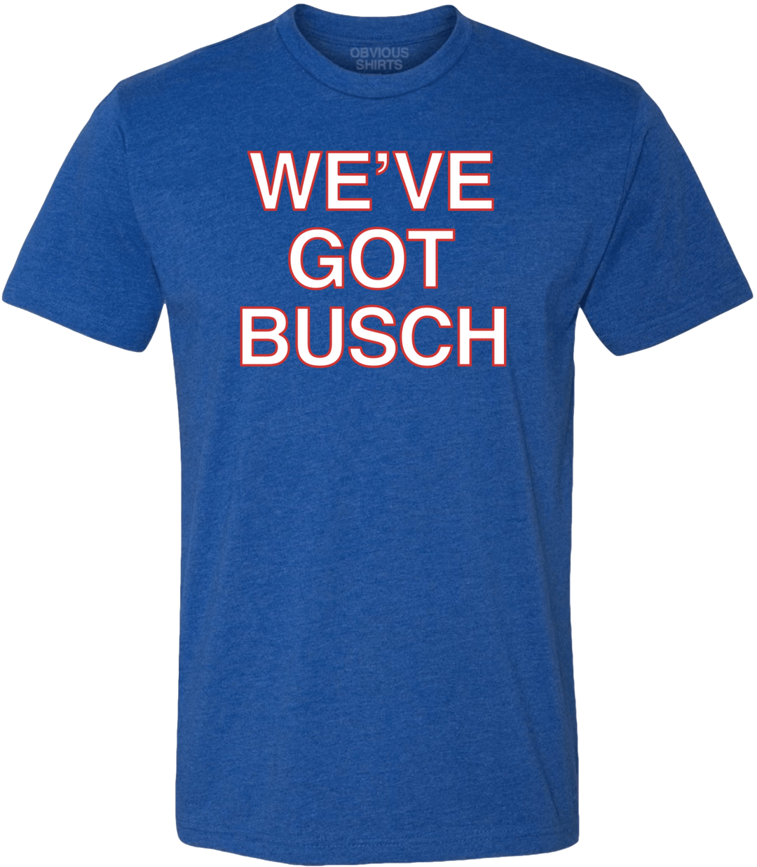 WE'VE GOT BUSCH. - OBVIOUS SHIRTS