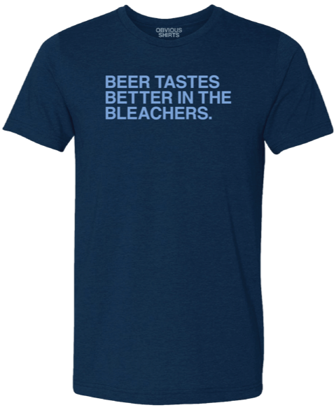 BEER TASTES BETTER IN THE BLEACHERS. (WRIGLEYVILLE EDITION) - OBVIOUS SHIRTS