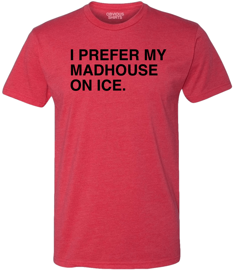 I PREFER MY MADHOUSE ON ICE. - OBVIOUS SHIRTS