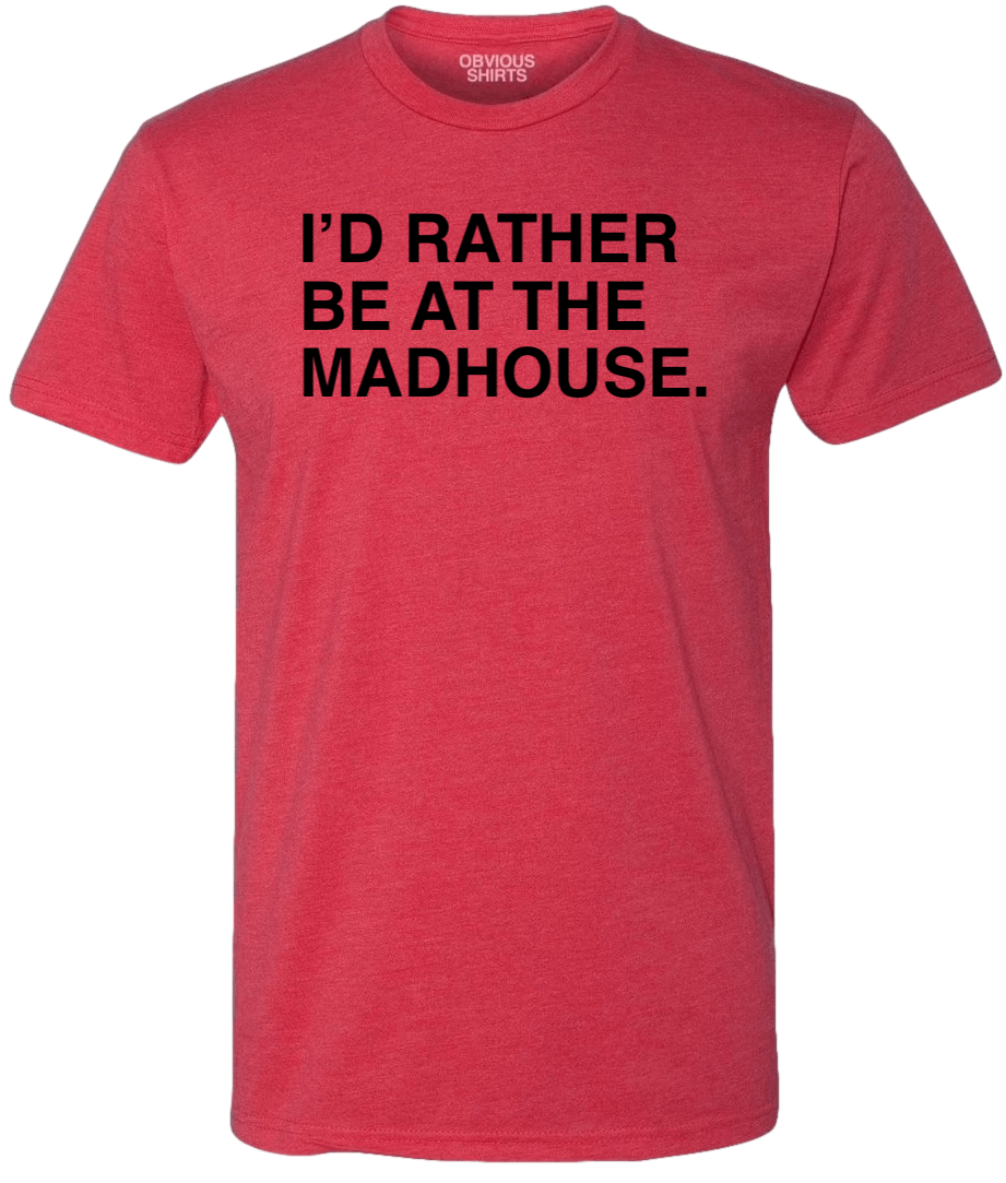 I'D RATHER BE AT THE MADHOUSE. - OBVIOUS SHIRTS