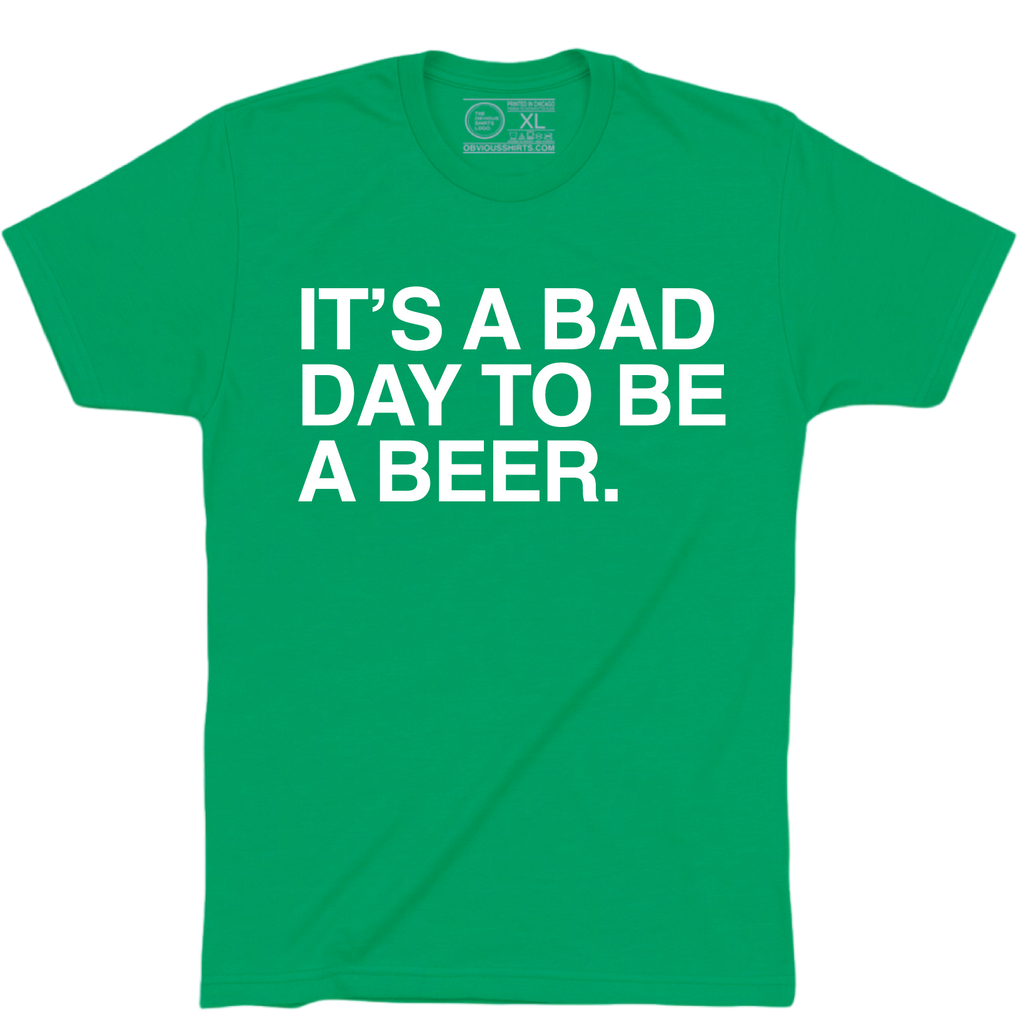 IT'S A BAD DAY TO BE A BEER. | OBVIOUS SHIRTS.