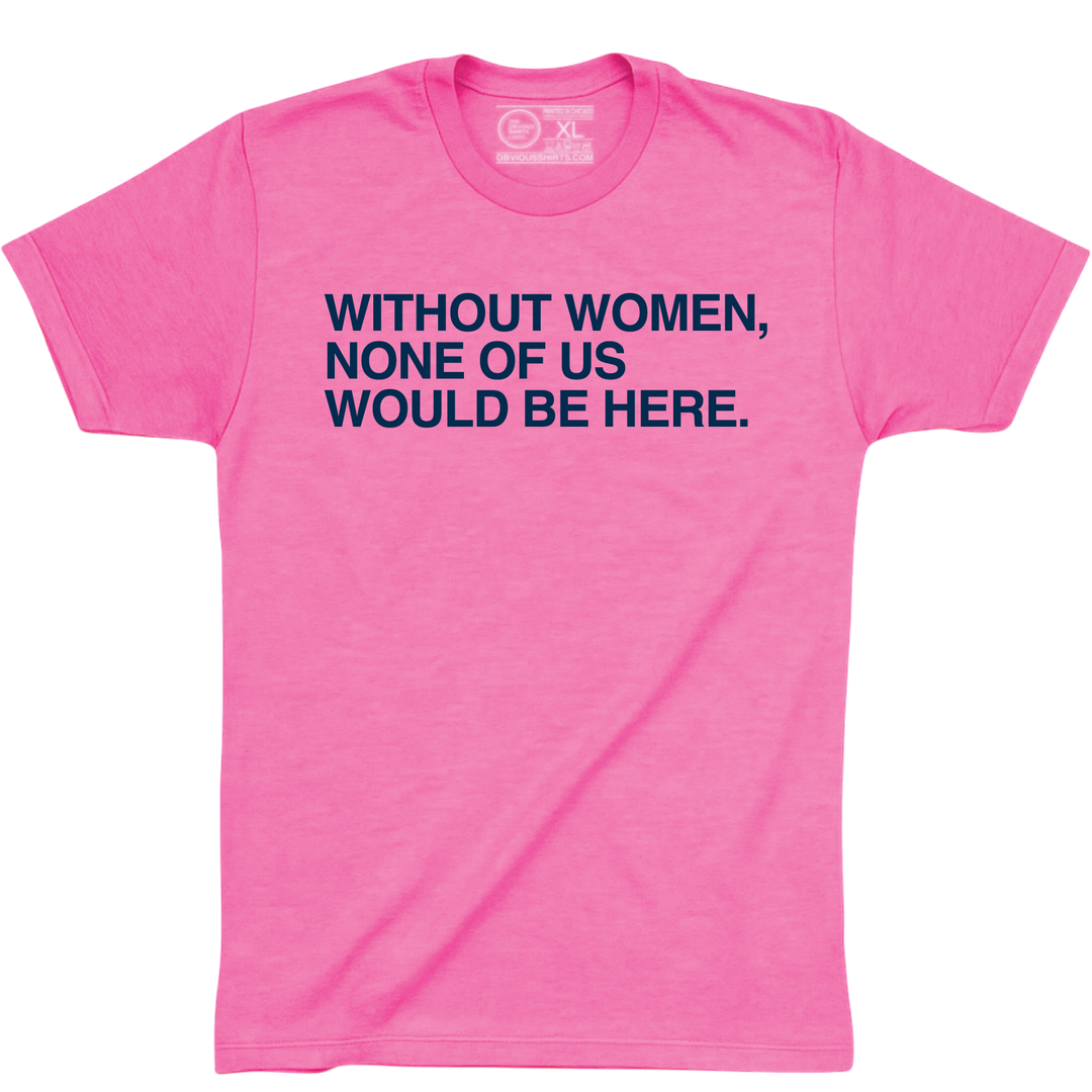 WITHOUT WOMEN, NONE OF US WOULD BE HERE. (PINK) - OBVIOUS SHIRTS