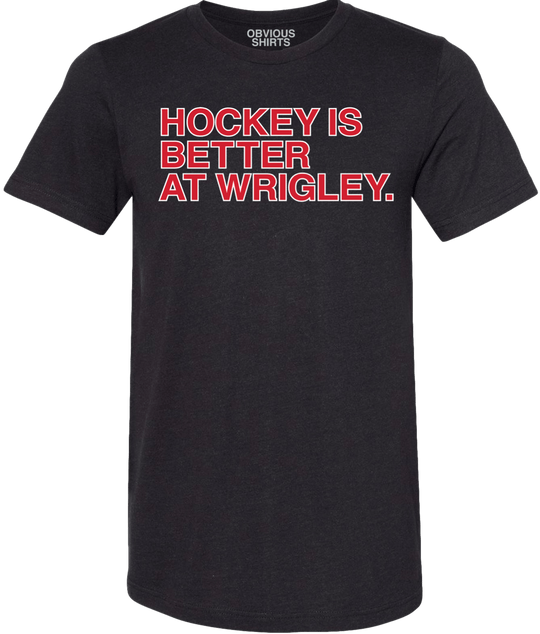 HOCKEY IS BETTER AT WRIGLEY. - OBVIOUS SHIRTS