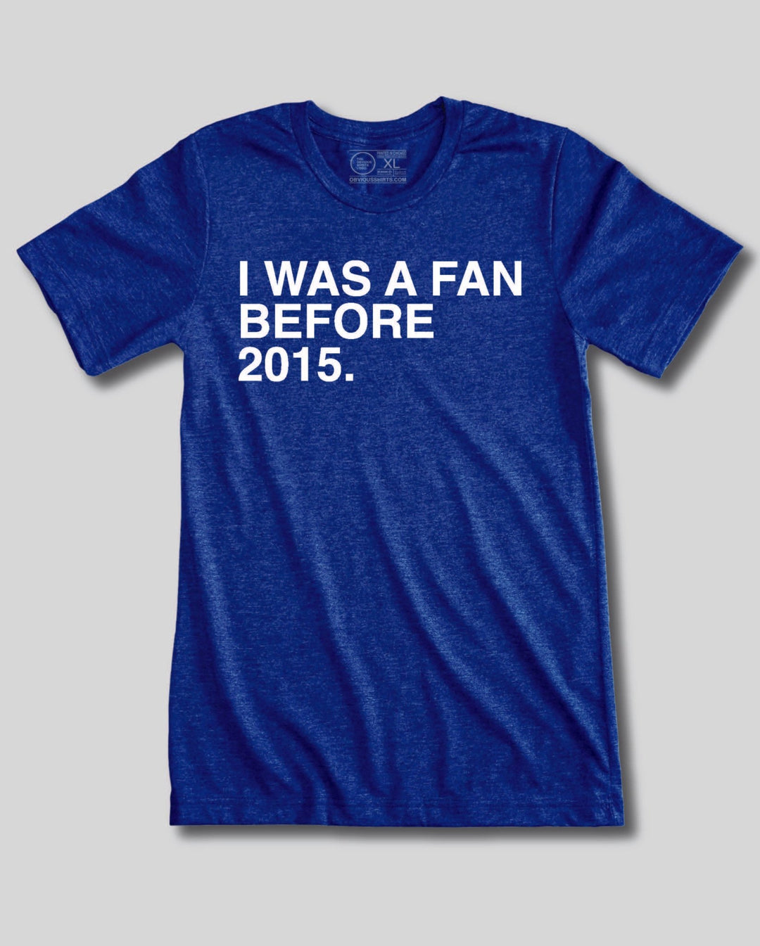 I WAS A FAN BEFORE 2015. - OBVIOUS SHIRTS