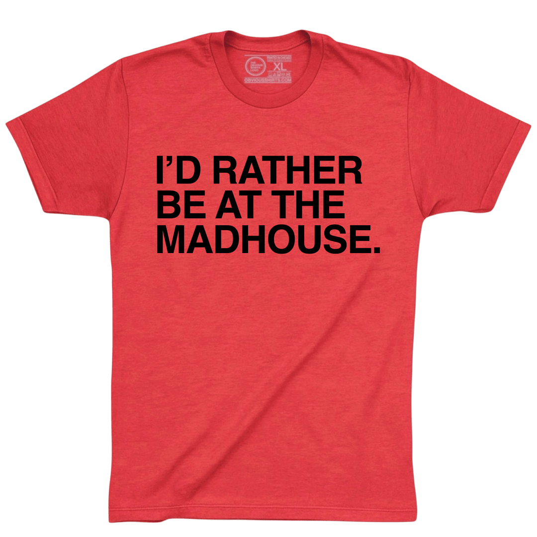 I'D RATHER BE AT THE MADHOUSE. - OBVIOUS SHIRTS