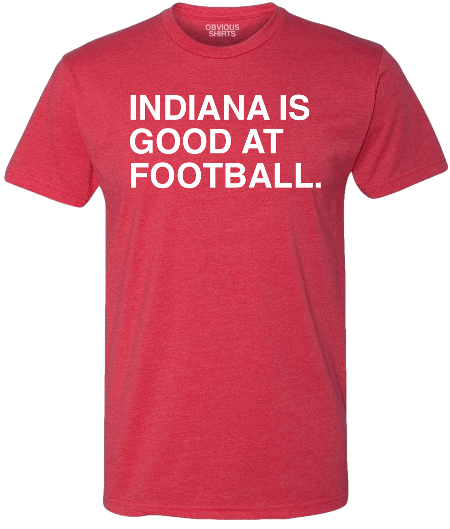 INDIANA IS GOOD AT FOOTBALL. - OBVIOUS SHIRTS