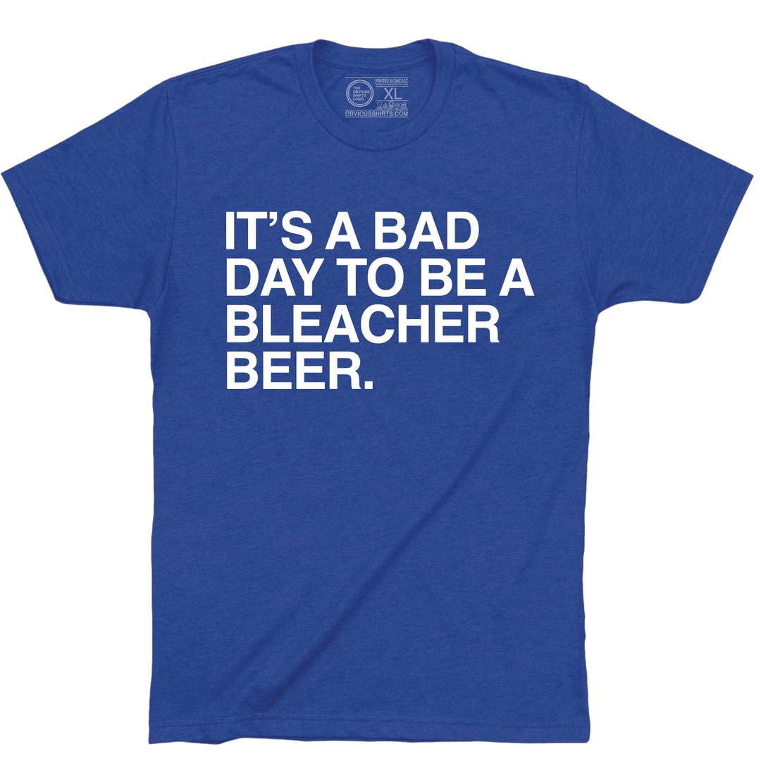 IT'S A BAD DAY TO BE A BLEACHER BEER. - OBVIOUS SHIRTS