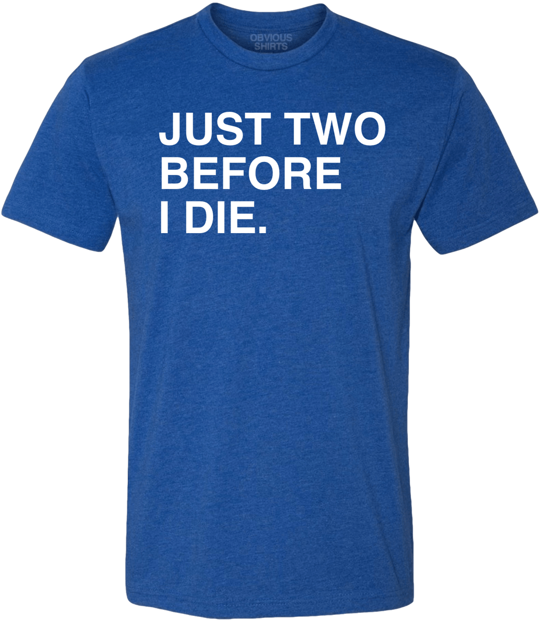 JUST TWO BEFORE I DIE. - OBVIOUS SHIRTS