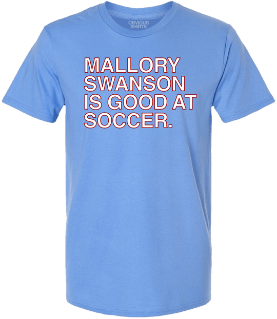 MALLORY SWANSON IS GOOD AT SOCCER. - OBVIOUS SHIRTS