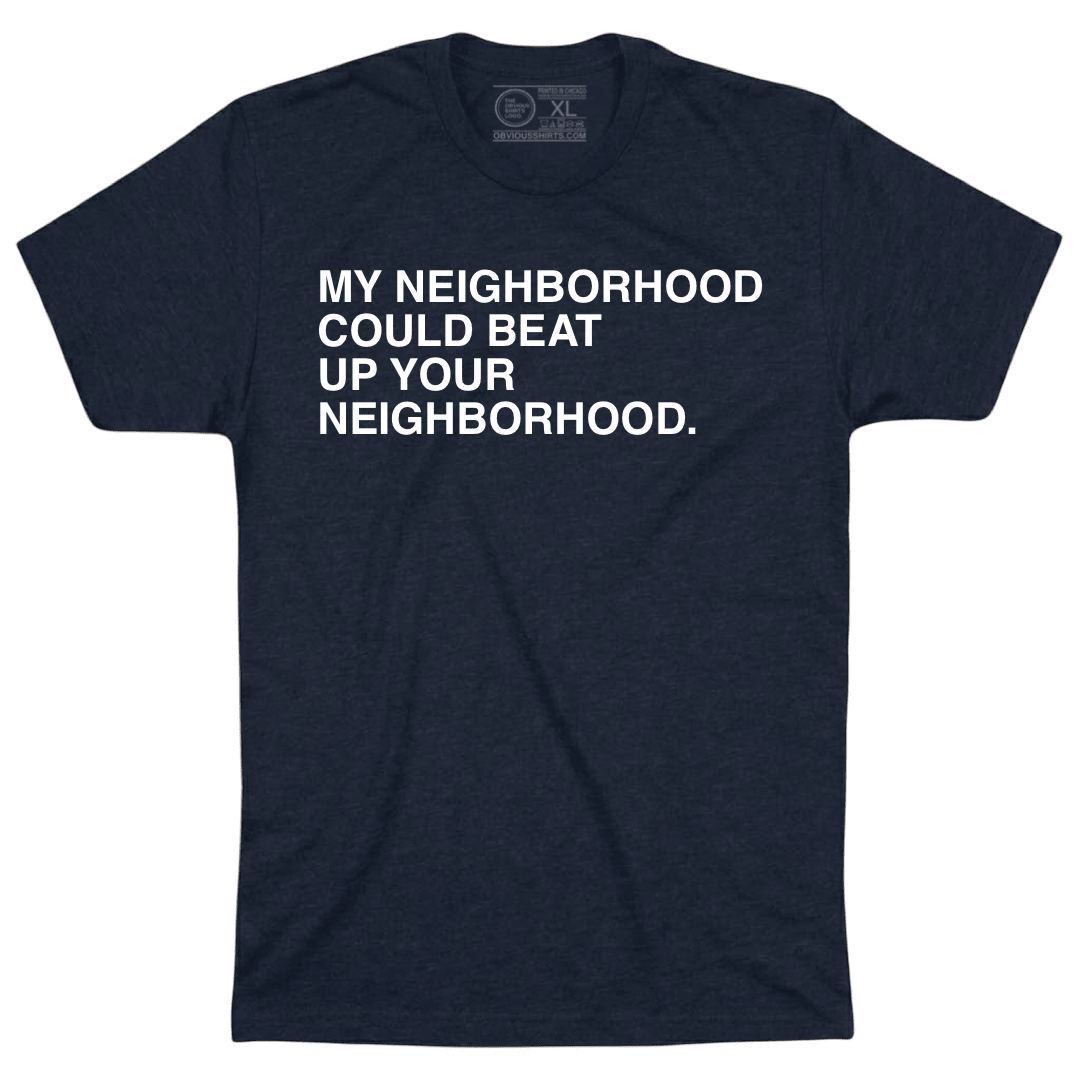 MY NEIGHBORHOOD CAN BEAT UP YOUR NEIGHBORHOOD. - OBVIOUS SHIRTS