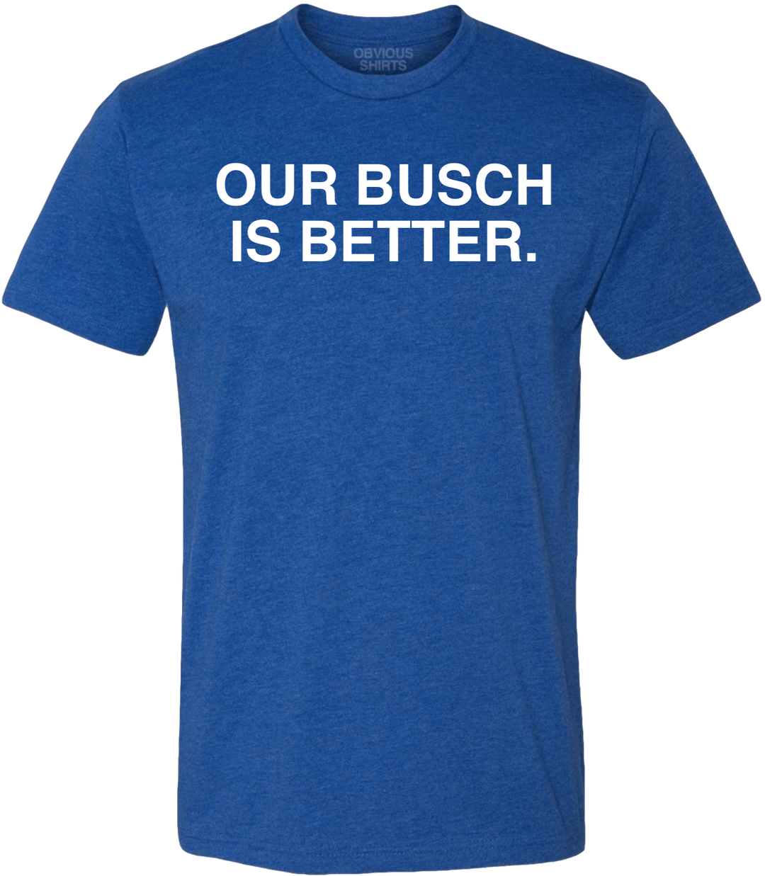 OUR BUSCH IS BETTER. - OBVIOUS SHIRTS