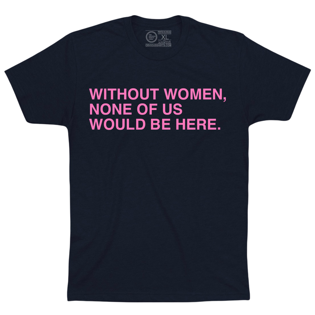 WITHOUT WOMEN, NONE OF US WOULD BE HERE. - OBVIOUS SHIRTS