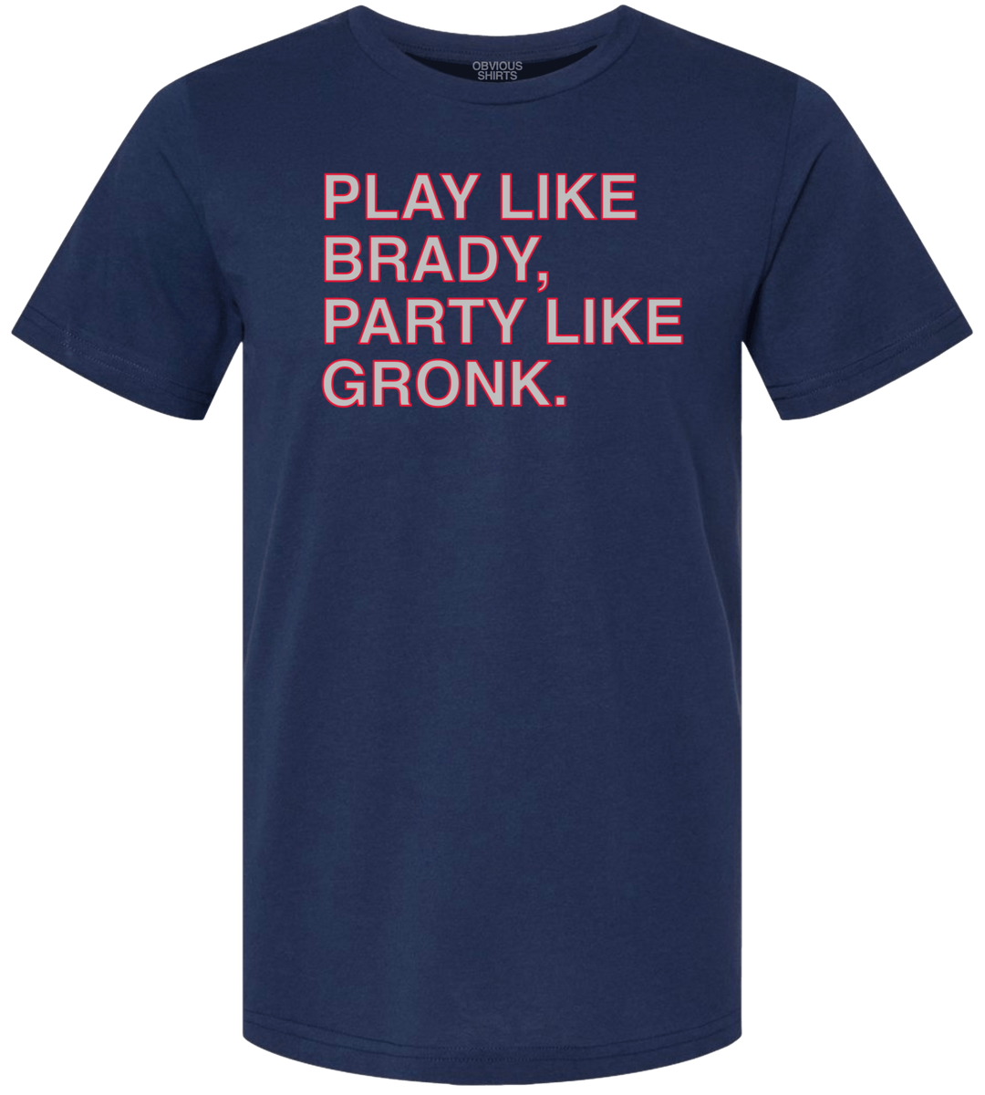 PLAY LIKE BRADY, PARTY LIKE GRONK. - OBVIOUS SHIRTS