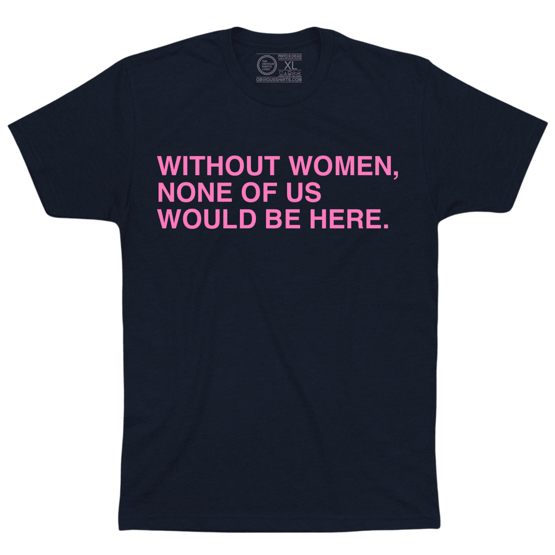 WITHOUT WOMEN, NONE OF US WOULD BE HERE. - OBVIOUS SHIRTS