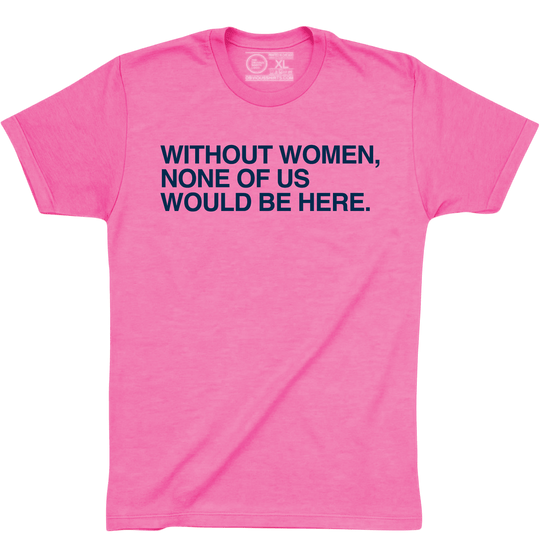 Woman None WITHOUT WOMEN, NONE OF US WOULD BE HERE. (PINK) – OBVIOUS SHIRTS