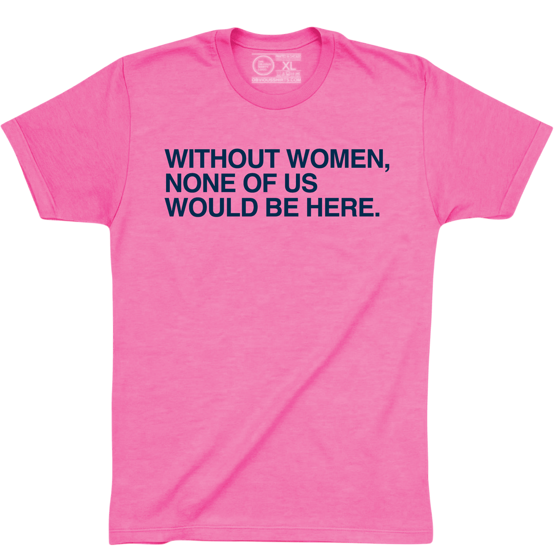WITHOUT WOMEN, NONE OF US WOULD BE HERE. (PINK) - OBVIOUS SHIRTS