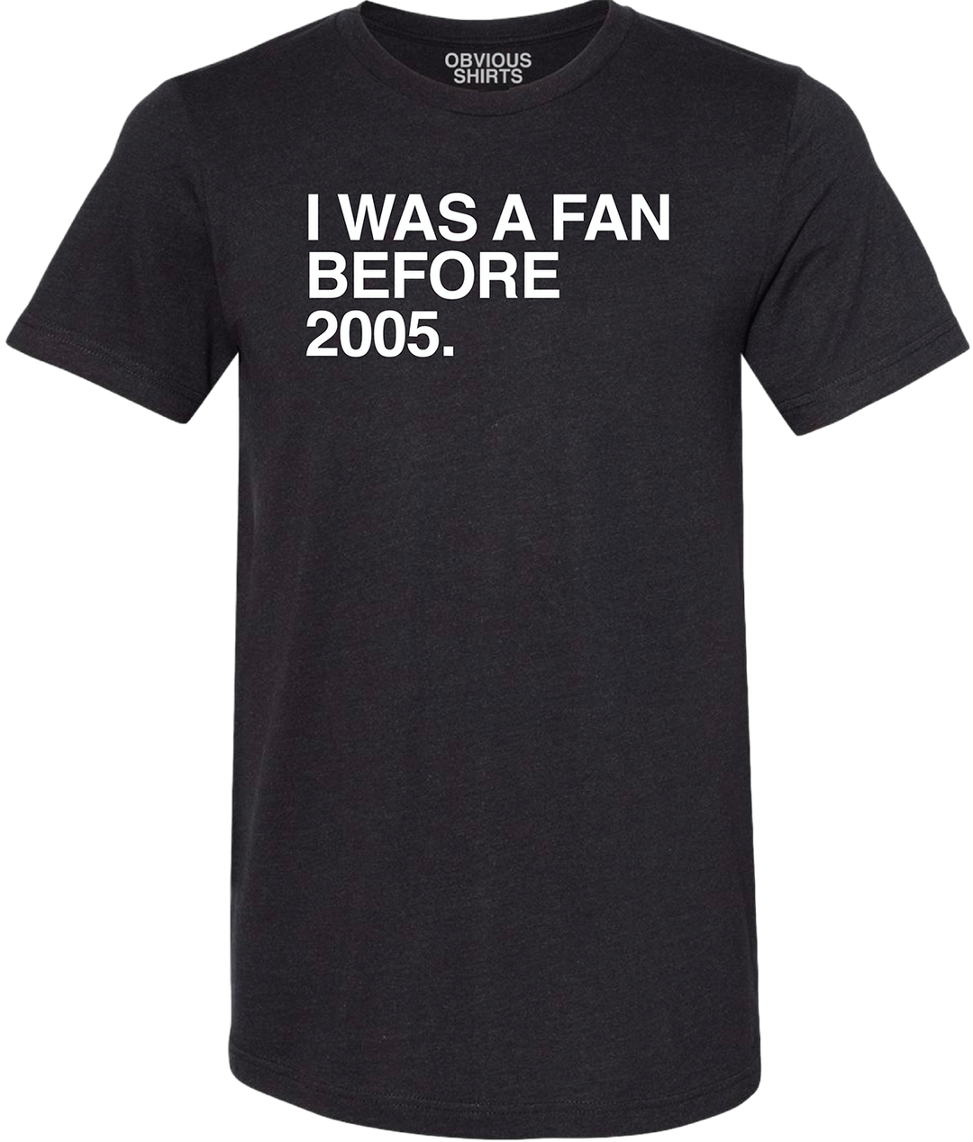 I WAS A FAN BEFORE 2005. - OBVIOUS SHIRTS.