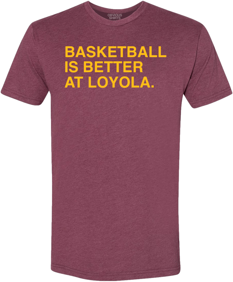 BASKETBALL IS BETTER AT LOYOLA. - OBVIOUS SHIRTS