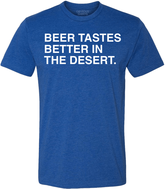 BEER TASTES BETTER IN THE DESERT. - OBVIOUS SHIRTS