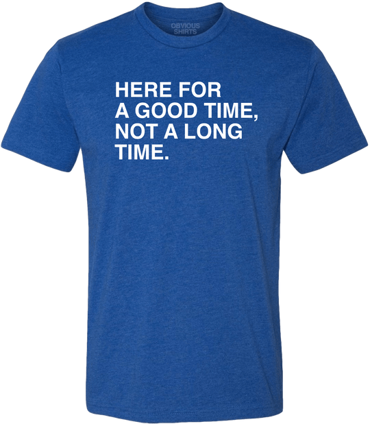 HERE FOR A GOOD TIME, NOT A LONG TIME. - OBVIOUS SHIRTS.
