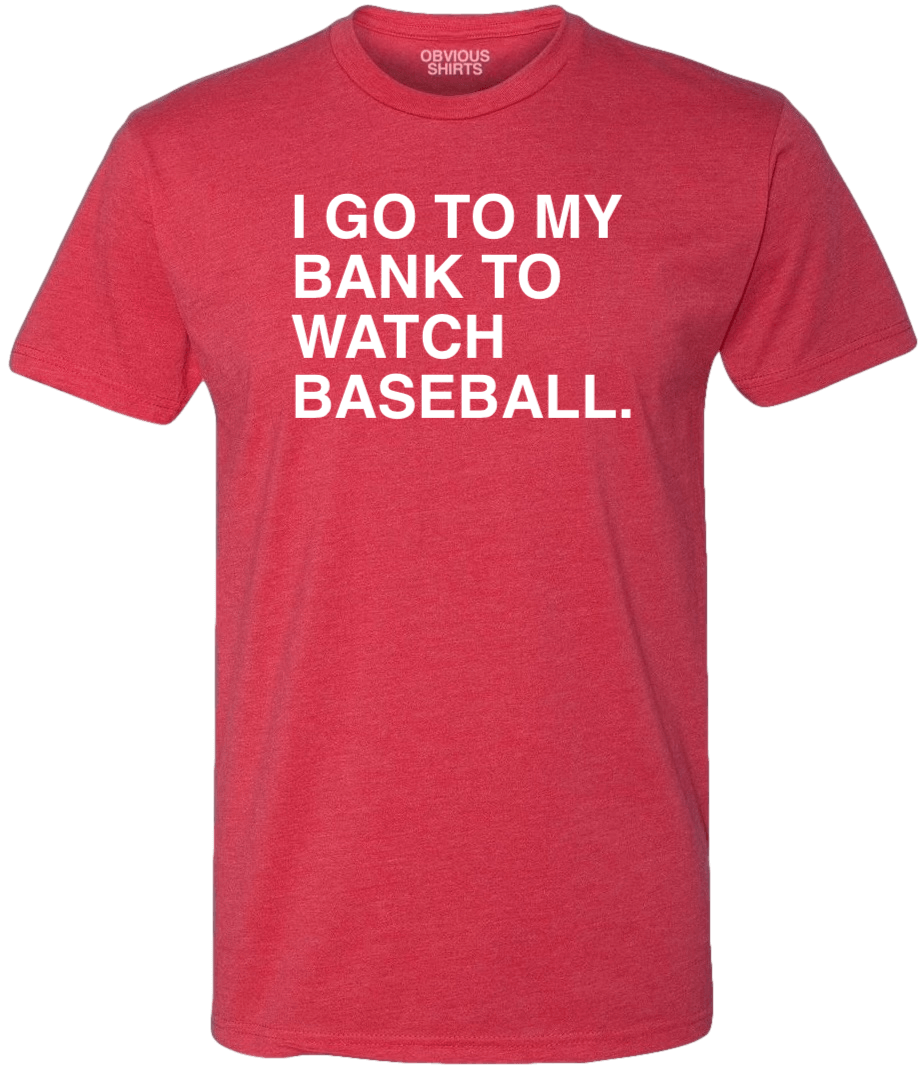I GO TO MY BANK TO WATCH BASEBALL. - OBVIOUS SHIRTS