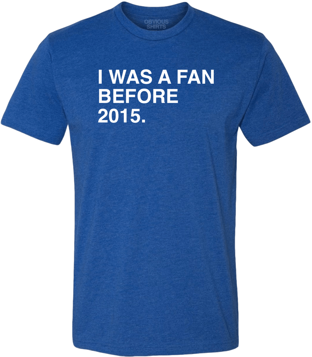 I WAS A FAN BEFORE 2015. - OBVIOUS SHIRTS.