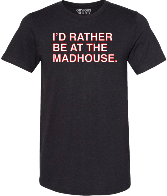 I'D RATHER BE AT THE MADHOUSE. (BLACK) - OBVIOUS SHIRTS