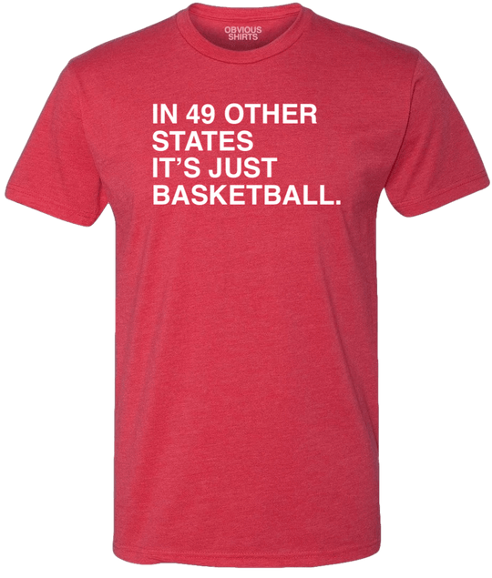 IN 49 OTHER STATES, IT'S JUST BASKETBALL. - OBVIOUS SHIRTS