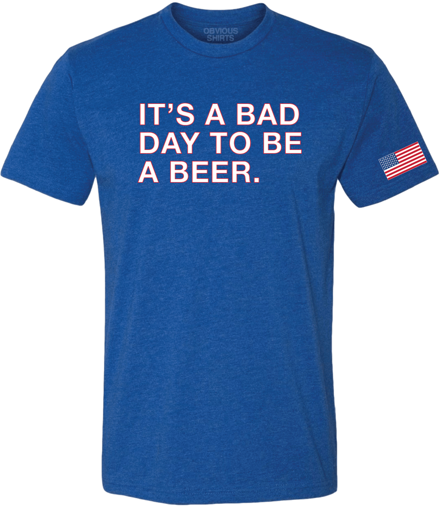 IT'S A BAD DAY TO BE A BEER (4TH OF JULY). OBVIOUS SHIRTS.