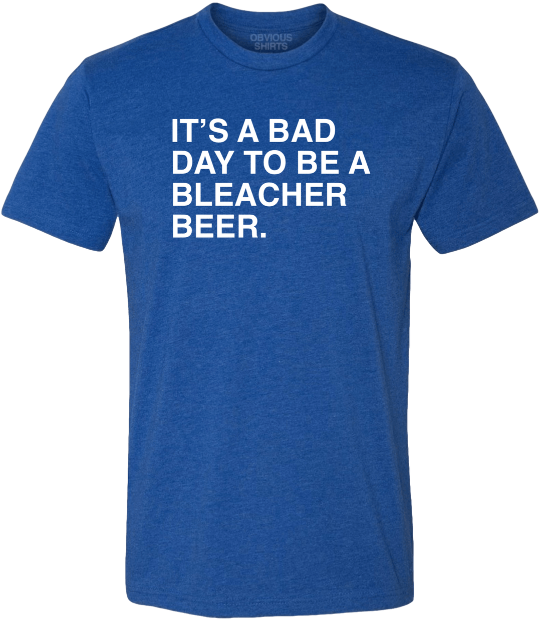 IT'S A BAD DAY TO BE A BLEACHER BEER. - OBVIOUS SHIRTS.