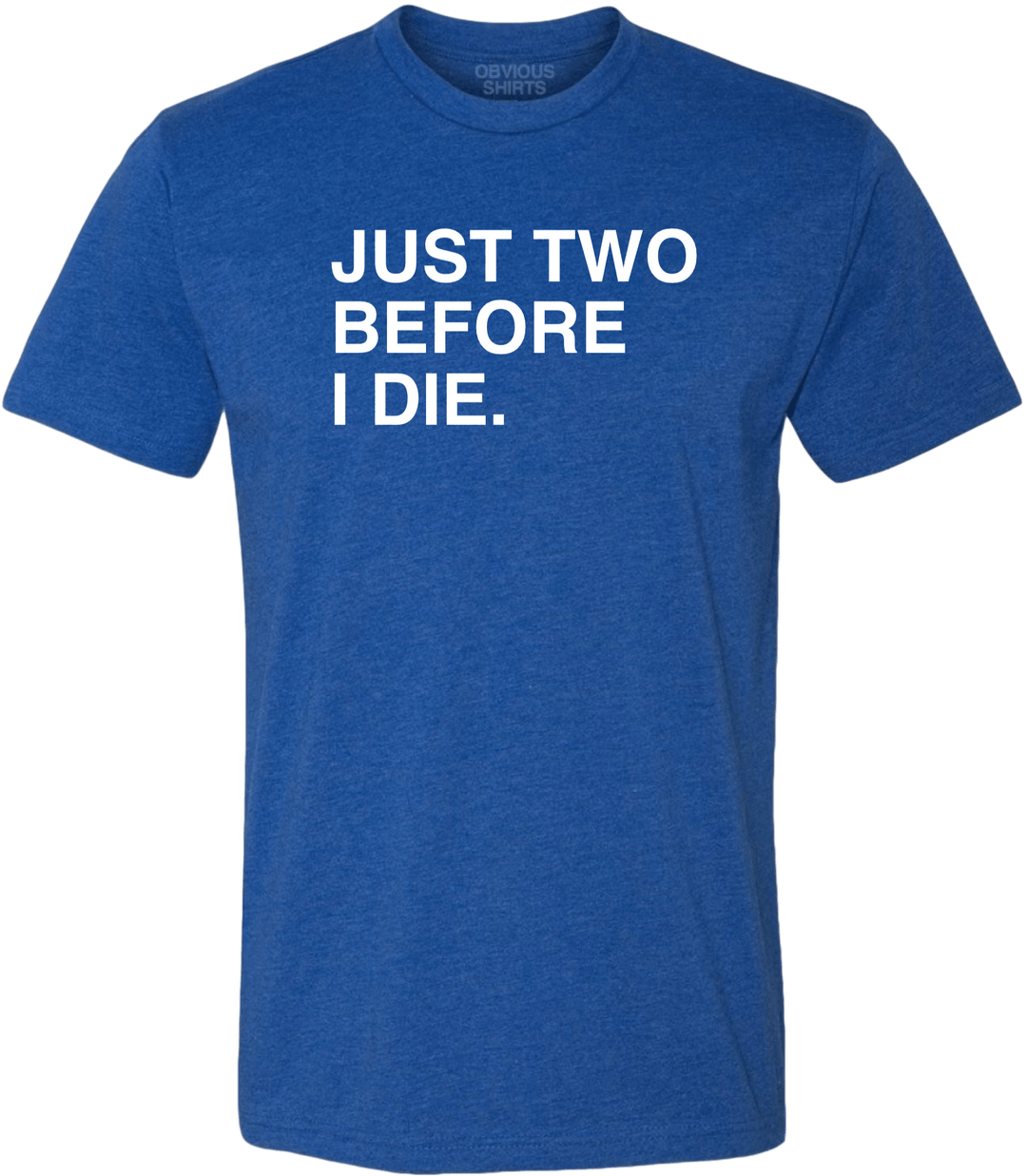 JUST TWO BEFORE I DIE. - OBVIOUS SHIRTS.