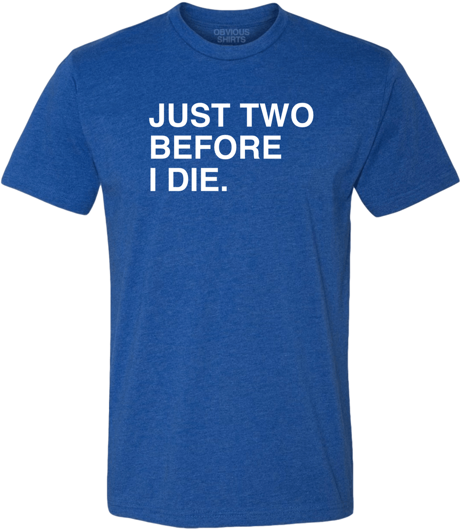 JUST TWO BEFORE I DIE. OBVIOUS SHIRTS.